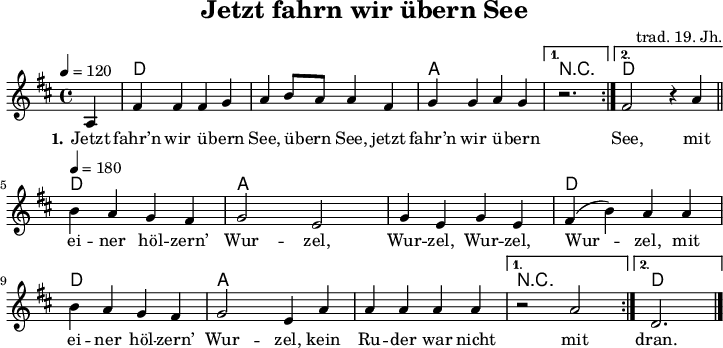 
\version "2.20.0"
\header {
 title = "Jetzt fahrn wir übern See"
 % subtitle = "MeinSubtitle"
 % poet = "Texter"
 composer = "trad. 19. Jh."
 % arranger = "arr: ccbysa: Wikibooks (mjchael)"
}

myKey = {
  \clef "treble"
  \time 4/4
  \tempo 4 = 120
  %%Tempo ausblenden
  % \set Score.tempoHideNote = ##t
  \key d\major
}

%% Akkorde
%% 4/4-Schlag 
%% 1 . 2 . 3 . 4 .
myD  = \chordmode { d,4  d  d,  d  }
myA  = \chordmode { a,,4 a, a,, a, }
myDA = \chordmode { d,4  d  a,, a, }

myChords = \chordmode {
  \set Staff.midiInstrument = #"acoustic guitar (nylon)"
  %% Akkorde nur beim Wechsel notieren
  \set chordChanges = ##t
  \repeat volta 2 { 
    \partial 4 s4 | 
    \myD \myD \myA
  }
  \alternative { {r2. } { \myD } }
  \repeat volta 2 {   
    \tempo 4 = 180
    \myD \myA \myA \myD
    \myD \myA \myA  
  }
  \alternative { {r1} { d,2. } } 
}

myMelody = \relative c'' {
  \myKey
  \set Staff.midiInstrument = #"trombone"
  \relative c'{ 
    \autoBeamOff
    \repeat volta 2 { 
      \partial 4 a4 | 
      fis'4 4 4 g | a b8[ a] a4 fis | 
      g g a g | 
    }
    \alternative { 
      { r2. } { fis2 r4 a4 
      \bar "||"} 
    }
    \repeat volta 2 {   
      \tempo 4 = 180
      b a g fis | g2 e | g4 e g e | 
      fis( b) a a | b a g fis | 
      g2 e4 a | a a a a 
    }
    \alternative {
      { r2 a} { d,2. }
    }
   \bar "|." 
  }
}

myLyrics = \lyricmode {
  \set stanza = "1."
  Jetzt fahr’n wir ü -- bern See, übern See,
  jetzt fahr’n wir ü -- bern See,
  mit ei -- ner höl -- zern’ Wur -- zel, Wur -- zel, Wur -- zel, Wur -- zel,
  mit ei -- ner höl -- zern’ Wur -- zel,
  kein Ru -- der war nicht mit
  dran.

}

\score {
  <<
    \new ChordNames { \myChords }
    \new Voice = "mySong" { \myMelody }
    \new Lyrics \lyricsto "mySong" { \myLyrics }
  % \new TabStaff { \myChords } %% Check 
  >>
  \layout { }
}
\score {
  <<
    \new ChordNames { 
      \unfoldRepeats \myChords 
    }
    \new Voice = "mySong" { 
      \unfoldRepeats \myMelody 
    }
    \new Lyrics \lyricsto "mySong" { \myLyrics }
  >>
  \midi { }
}

%% unterdrückt im raw="1"-Modus das DinA4-Format.
\paper {
  indent=0\mm
  %% DinA4 0 210mm - 10mm Rand - 20mm Lochrand = 180mm
  line-width=180\mm
  oddFooterMarkup=##f
  oddHeaderMarkup=##f
  % bookTitleMarkup=##f
  scoreTitleMarkup=##f
}
