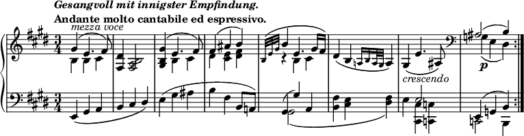 
\version "2.14.1"
\relative c'' {
	\new PianoStaff <<
		\new Staff {
            \set Score.tempoHideNote = ##t
			\tempo \markup{
					\column{
						\line{\italic "Gesangvoll mit innigster Empfindung."}
						\line{"Andante molto cantabile ed espressivo."}
					}
			} 4=63
			\key e \major
			\time 3/4
			<<
				{ gis4^\markup { \italic {mezza voce } } \( e4. fis8\) }
				\\
				{ b,4 b cis }
			>>
			<fis, dis'>4 <fis a b>2
			<<
				{ <gis b gis'>4\( e'4. fis8\)
				fis4\( ais b\)
				\grace {b,32\( e gis} b4 e,4. gis16 fis\) }
				\\
				{ s4 b, cis
				dis <cis e> <dis fis>
				r4 b cis }
			>>
			dis\( b \grace {a!16 b a32 gis} a4\)
			gis_\markup{\italic crescendo}\( e'4. ais,8\)
			\clef bass
			<<
				{ais2( b4)}
				\\
				{g\p\( e dis\)}
			>>
			\bar ":|."
		}
		\new Staff {
			\key e \major
			\clef bass
			e,4_\( gis a
			b cis \override Stem.direction = #UP dis\) \revert Stem.direction
			e( gis ais
			b fis b,8 a!)
			<<
				{ gis4( gis') a,
				s2.
				s4 e'2
				e,4( g b) }
				\\
				{ gis2\( s4
				<b fis'>4 <cis e> <dis fis>\)
				e <cis, cis'> <c c'>
				c2 b4 }
			>>
		}
	>>
}
