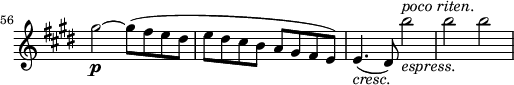 
\relative a'' \new Staff \with { \remove "Time_signature_engraver" } {
 \key cis \minor \time 2/2
 \set Score.tempoHideNote = ##t \tempo 2 = 132
 \set Staff.midiInstrument = "violin"
 \set Score.currentBarNumber = #56 \bar ""
 gis2~\p gis8(fis e dis |
 e dis cis b a gis fis e) |
 e4.(_\markup { \italic cresc.} dis8) b''2_\markup { \italic espress. }^\markup { \italic "poco riten." } |
 b b |
}
